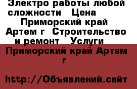 Электро работы любой сложности › Цена ­ 300 - Приморский край, Артем г. Строительство и ремонт » Услуги   . Приморский край,Артем г.
